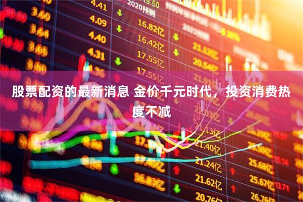 股票配资的最新消息 金价千元时代，投资消费热度不减