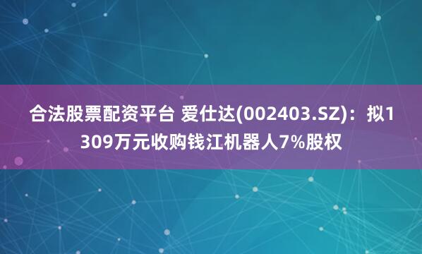 合法股票配资平台 爱仕达(002403.SZ)：拟1309万元收购钱江机器人7%股权