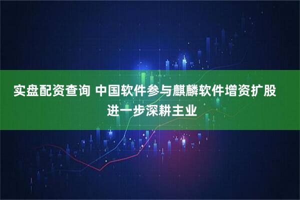 实盘配资查询 中国软件参与麒麟软件增资扩股    进一步深耕主业