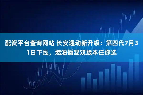 配资平台查询网站 长安逸动新升级：第四代7月31日下线，燃油插混双版本任你选