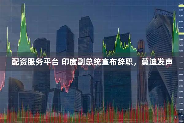 配资服务平台 印度副总统宣布辞职，莫迪发声