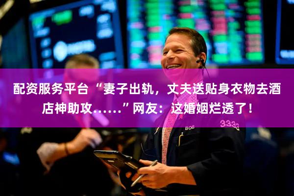 配资服务平台 “妻子出轨，丈夫送贴身衣物去酒店神助攻……”网友：这婚姻烂透了！