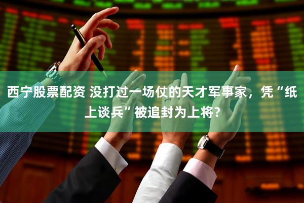 西宁股票配资 没打过一场仗的天才军事家，凭“纸上谈兵”被追封为上将？