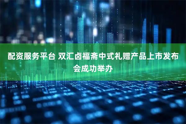 配资服务平台 双汇卤福斋中式礼赠产品上市发布会成功举办