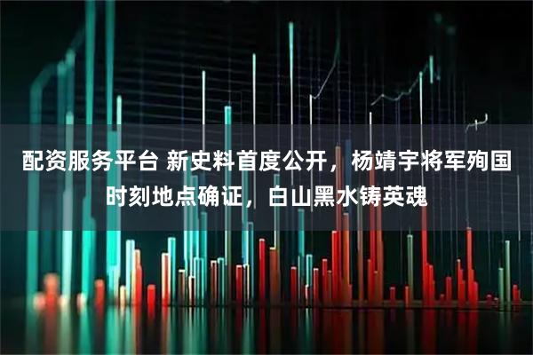配资服务平台 新史料首度公开，杨靖宇将军殉国时刻地点确证，白山黑水铸英魂