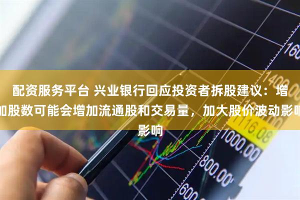 配资服务平台 兴业银行回应投资者拆股建议：增加股数可能会增加流通股和交易量，加大股价波动影响