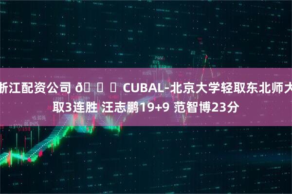 浙江配资公司 🏀CUBAL-北京大学轻取东北师大取3连胜 汪志鹏19+9 范智博23分