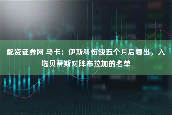 配资证券网 马卡：伊斯科伤缺五个月后复出，入选贝蒂斯对阵布拉加的名单