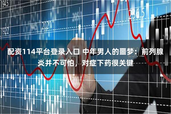 配资114平台登录入口 中年男人的噩梦：前列腺炎并不可怕，对症下药很关键