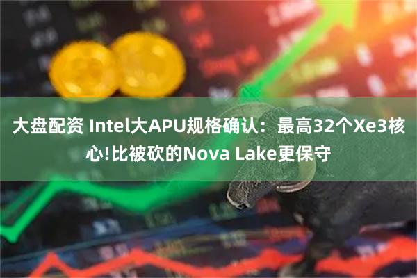 大盘配资 Intel大APU规格确认：最高32个Xe3核心!比被砍的Nova Lake更保守