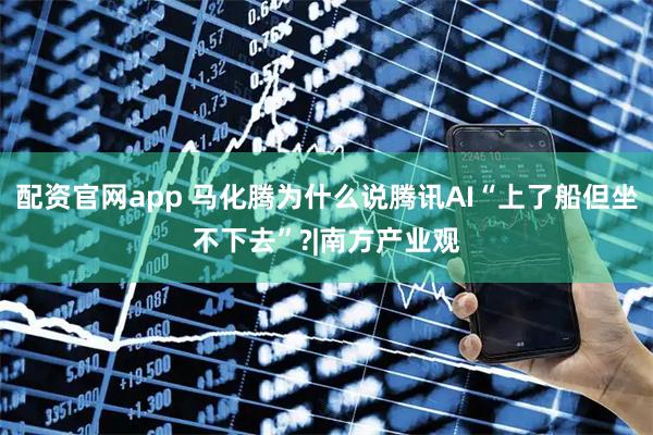 配资官网app 马化腾为什么说腾讯AI“上了船但坐不下去”?|南方产业观