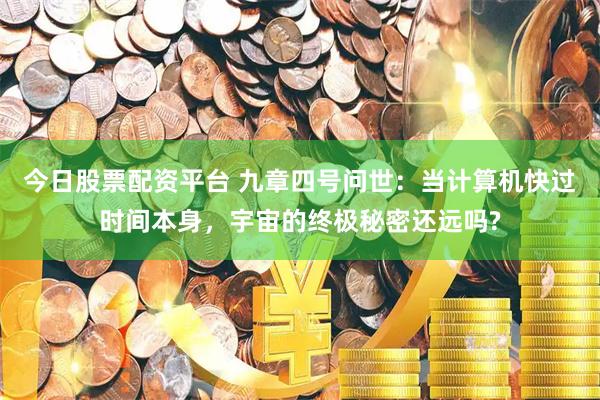 今日股票配资平台 九章四号问世：当计算机快过时间本身，宇宙的终极秘密还远吗?