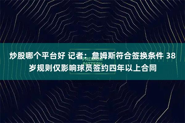 炒股哪个平台好 记者：詹姆斯符合签换条件 38岁规则仅影响球员签约四年以上合同