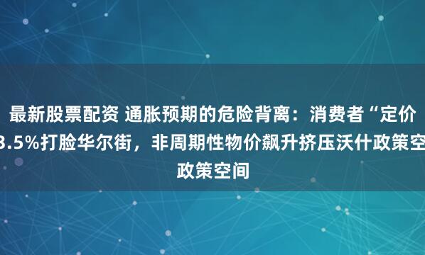 最新股票配资 通胀预期的危险背离：消费者“定价”3.5%打脸华尔街，非周期性物价飙升挤压沃什政策空间