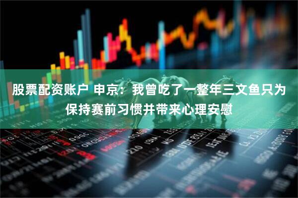 股票配资账户 申京：我曾吃了一整年三文鱼只为保持赛前习惯并带来心理安慰