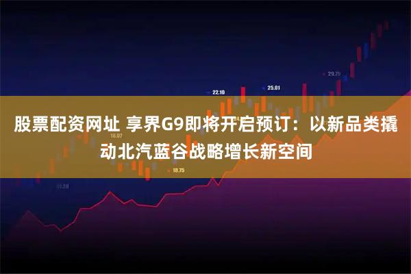 股票配资网址 享界G9即将开启预订：以新品类撬动北汽蓝谷战略增长新空间