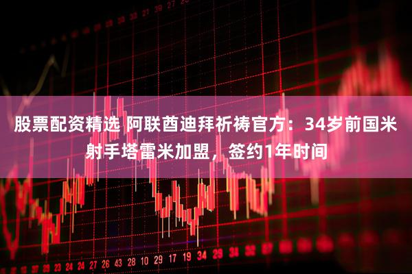 股票配资精选 阿联酋迪拜祈祷官方：34岁前国米射手塔雷米加盟，签约1年时间