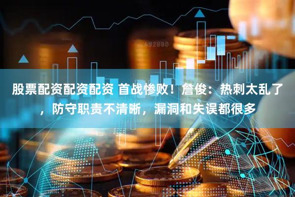 股票配资配资配资 首战惨败！詹俊：热刺太乱了，防守职责不清晰，漏洞和失误都很多