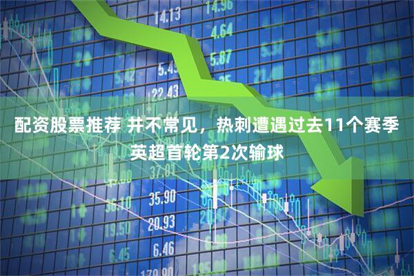 配资股票推荐 并不常见，热刺遭遇过去11个赛季英超首轮第2次输球
