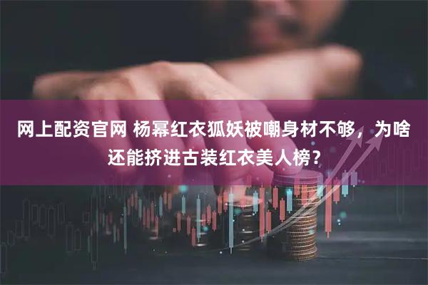 网上配资官网 杨幂红衣狐妖被嘲身材不够，为啥还能挤进古装红衣美人榜？