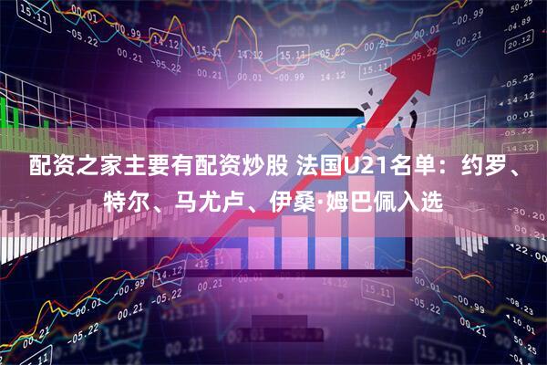 配资之家主要有配资炒股 法国U21名单：约罗、特尔、马尤卢、伊桑·姆巴佩入选